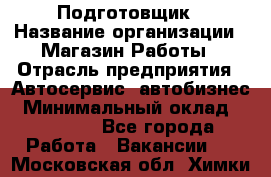 Подготовщик › Название организации ­ Магазин Работы › Отрасль предприятия ­ Автосервис, автобизнес › Минимальный оклад ­ 45 000 - Все города Работа » Вакансии   . Московская обл.,Химки г.